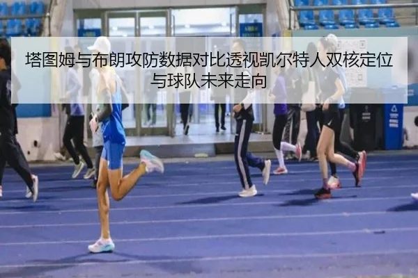 塔图姆与布朗攻防数据对比透视凯尔特人双核定位与球队未来走向